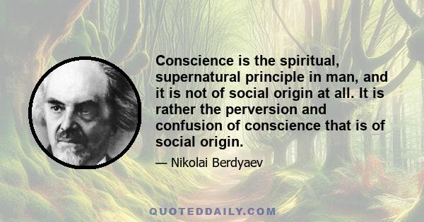 Conscience is the spiritual, supernatural principle in man, and it is not of social origin at all. It is rather the perversion and confusion of conscience that is of social origin.