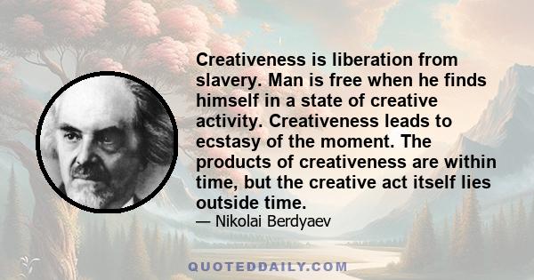 Creativeness is liberation from slavery. Man is free when he finds himself in a state of creative activity. Creativeness leads to ecstasy of the moment. The products of creativeness are within time, but the creative act 