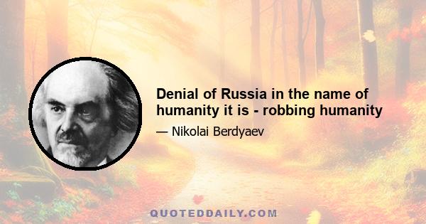 Denial of Russia in the name of humanity it is - robbing humanity