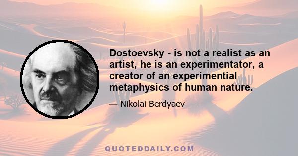 Dostoevsky - is not a realist as an artist, he is an experimentator, a creator of an experimential metaphysics of human nature.