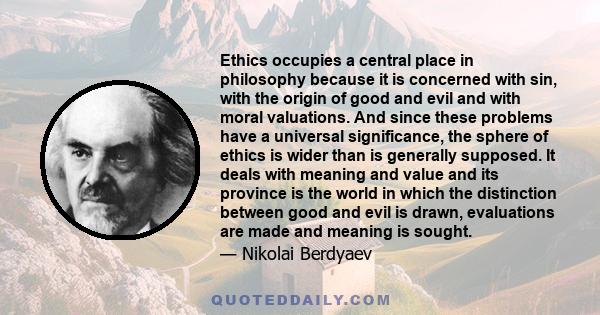 Ethics occupies a central place in philosophy because it is concerned with sin, with the origin of good and evil and with moral valuations. And since these problems have a universal significance, the sphere of ethics is 