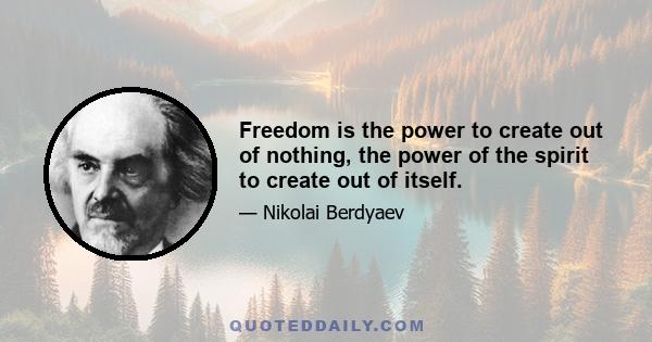 Freedom is the power to create out of nothing, the power of the spirit to create out of itself.