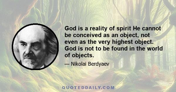 God is a reality of spirit He cannot be conceived as an object, not even as the very highest object. God is not to be found in the world of objects.