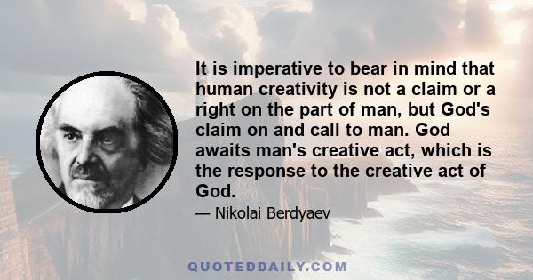 It is imperative to bear in mind that human creativity is not a claim or a right on the part of man, but God's claim on and call to man. God awaits man's creative act, which is the response to the creative act of God.