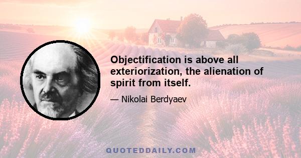 Objectification is above all exteriorization, the alienation of spirit from itself.