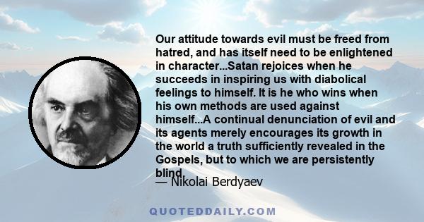 Our attitude towards evil must be freed from hatred, and has itself need to be enlightened in character...Satan rejoices when he succeeds in inspiring us with diabolical feelings to himself. It is he who wins when his