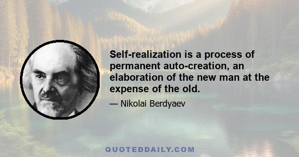 Self-realization is a process of permanent auto-creation, an elaboration of the new man at the expense of the old.