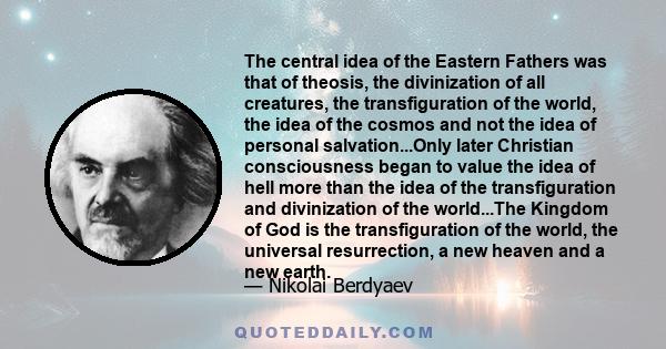 The central idea of the Eastern Fathers was that of theosis, the divinization of all creatures, the transfiguration of the world, the idea of the cosmos and not the idea of personal salvation...Only later Christian