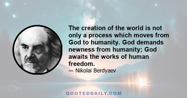 The creation of the world is not only a process which moves from God to humanity. God demands newness from humanity; God awaits the works of human freedom.