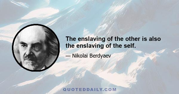 The enslaving of the other is also the enslaving of the self.