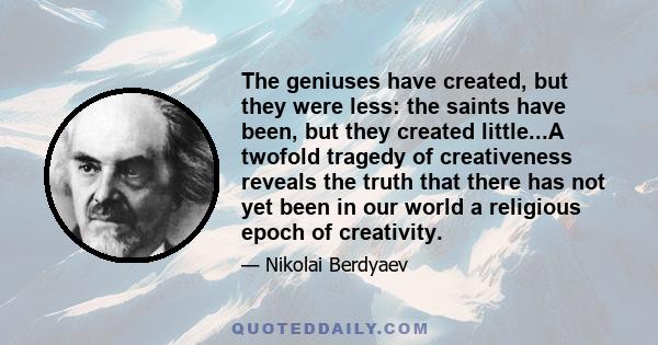 The geniuses have created, but they were less: the saints have been, but they created little...A twofold tragedy of creativeness reveals the truth that there has not yet been in our world a religious epoch of creativity.