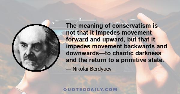 The meaning of conservatism is not that it impedes movement forward and upward, but that it impedes movement backwards and downwards—to chaotic darkness and the return to a primitive state.