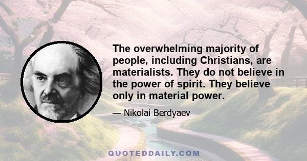 The overwhelming majority of people, including Christians, are materialists. They do not believe in the power of spirit. They believe only in material power.