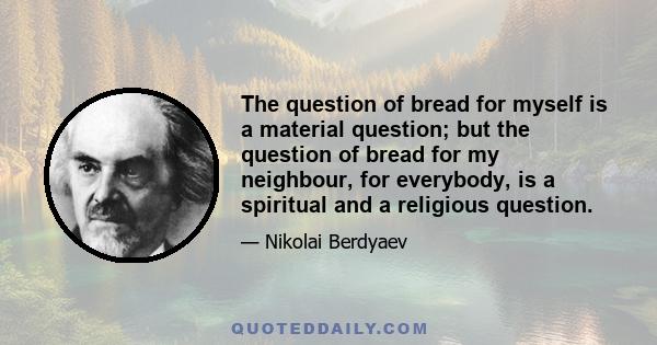 The question of bread for myself is a material question; but the question of bread for my neighbour, for everybody, is a spiritual and a religious question.