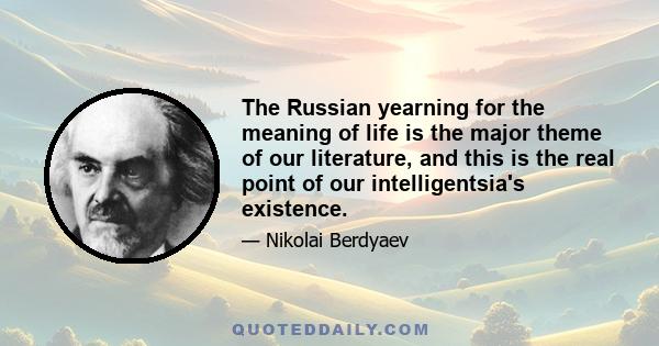 The Russian yearning for the meaning of life is the major theme of our literature, and this is the real point of our intelligentsia's existence.