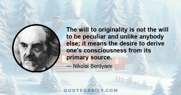 The will to originality is not the will to be peculiar and unlike anybody else; it means the desire to derive one's consciousness from its primary source.