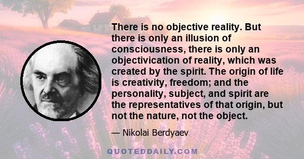 There is no objective reality. But there is only an illusion of consciousness, there is only an objectivication of reality, which was created by the spirit. The origin of life is creativity, freedom; and the