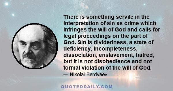 There is something servile in the interpretation of sin as crime which infringes the will of God and calls for legal proceedings on the part of God. Sin is dividedness, a state of deficiency, incompleteness,