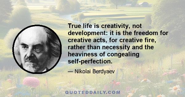 True life is creativity, not development: it is the freedom for creative acts, for creative fire, rather than necessity and the heaviness of congealing self-perfection.