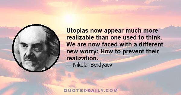 Utopias now appear much more realizable than one used to think. We are now faced with a different new worry: How to prevent their realization.