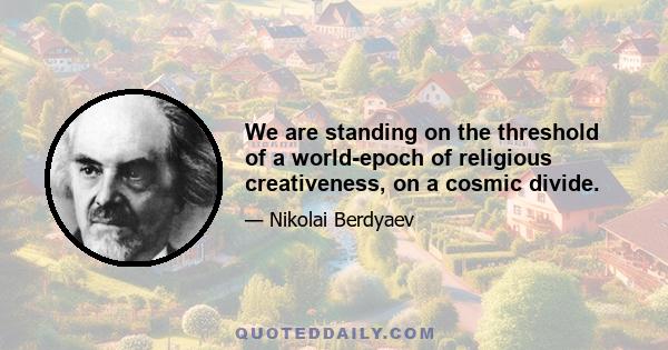 We are standing on the threshold of a world-epoch of religious creativeness, on a cosmic divide.