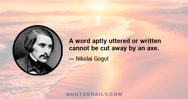 A word aptly uttered or written cannot be cut away by an axe.