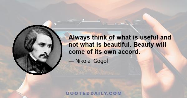 Always think of what is useful and not what is beautiful. Beauty will come of its own accord.