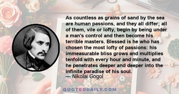 As countless as grains of sand by the sea are human passions, and they all differ; all of them, vile or lofty, begin by being under a man's control and then become his terrible masters. Blessed is he who has chosen the