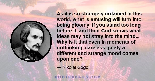 As it is so strangely ordained in this world, what is amusing will turn into being gloomy, if you stand too long before it, and then God knows what ideas may not stray into the mind... Why is it that even in moments of