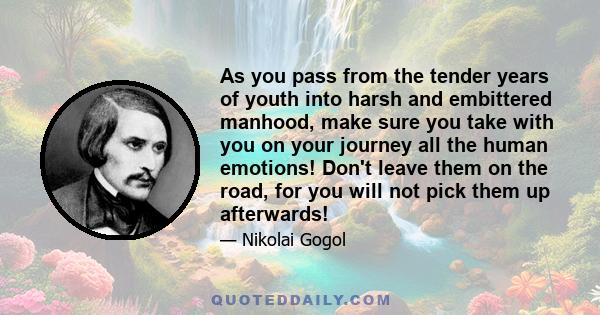 As you pass from the tender years of youth into harsh and embittered manhood, make sure you take with you on your journey all the human emotions! Don't leave them on the road, for you will not pick them up afterwards!