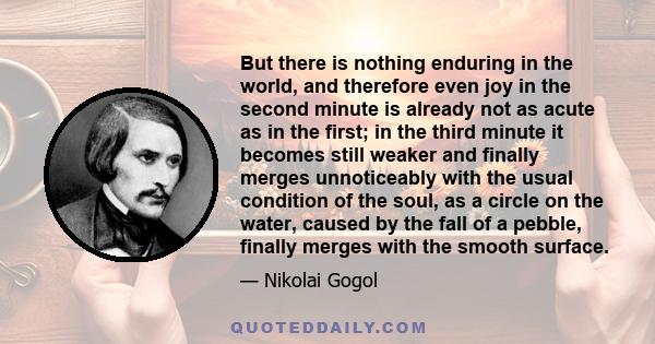 But there is nothing enduring in the world, and therefore even joy in the second minute is already not as acute as in the first; in the third minute it becomes still weaker and finally merges unnoticeably with the usual 