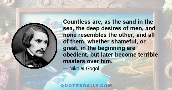 Countless are, as the sand in the sea, the deep desires of men, and none resembles the other, and all of them, whether shameful, or great, in the beginning are obedient, but later become terrible masters over him.