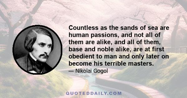 Countless as the sands of sea are human passions, and not all of them are alike, and all of them, base and noble alike, are at first obedient to man and only later on become his terrible masters.