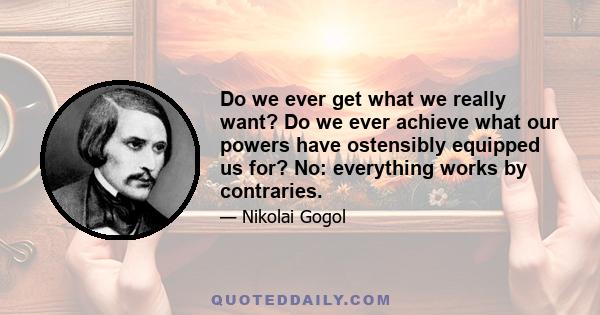 Do we ever get what we really want? Do we ever achieve what our powers have ostensibly equipped us for? No: everything works by contraries.