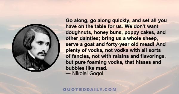 Go along, go along quickly, and set all you have on the table for us. We don't want doughnuts, honey buns, poppy cakes, and other dainties; bring us a whole sheep, serve a goat and forty-year old mead! And plenty of