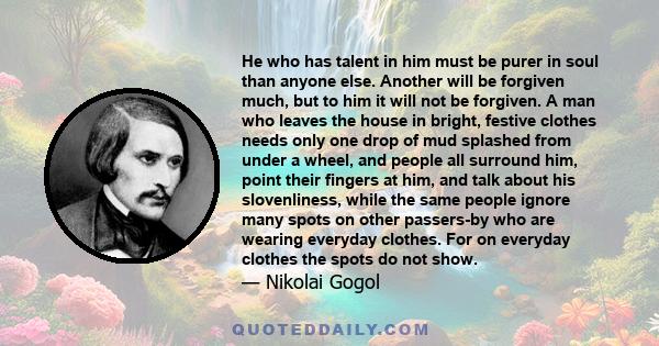 He who has talent in him must be purer in soul than anyone else. Another will be forgiven much, but to him it will not be forgiven. A man who leaves the house in bright, festive clothes needs only one drop of mud