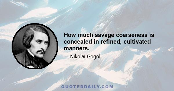 How much savage coarseness is concealed in refined, cultivated manners.