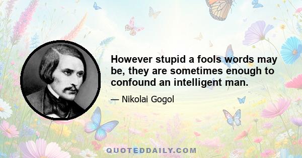 However stupid a fools words may be, they are sometimes enough to confound an intelligent man.