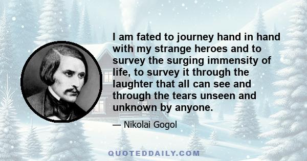 I am fated to journey hand in hand with my strange heroes and to survey the surging immensity of life, to survey it through the laughter that all can see and through the tears unseen and unknown by anyone.