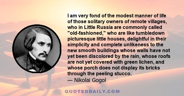 I am very fond of the modest manner of life of those solitary owners of remote villages, who in Little Russia are commonly called old-fashioned, who are like tumbledown picturesque little houses, delightful in their