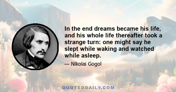 In the end dreams became his life, and his whole life thereafter took a strange turn: one might say he slept while waking and watched while asleep.