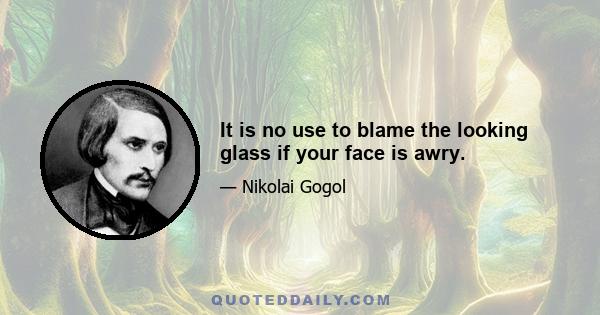 It is no use to blame the looking glass if your face is awry.