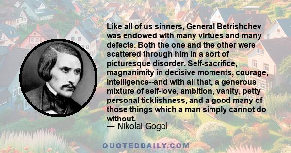 Like all of us sinners, General Betrishchev was endowed with many virtues and many defects. Both the one and the other were scattered through him in a sort of picturesque disorder. Self-sacrifice, magnanimity in