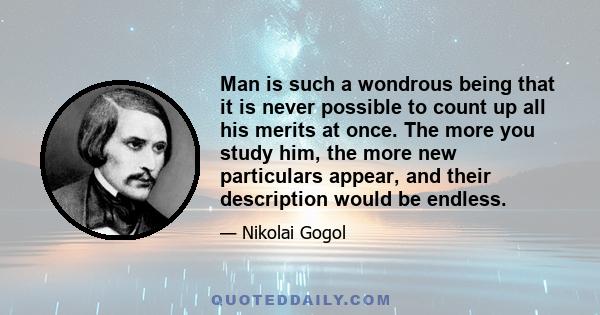 Man is such a wondrous being that it is never possible to count up all his merits at once. The more you study him, the more new particulars appear, and their description would be endless.