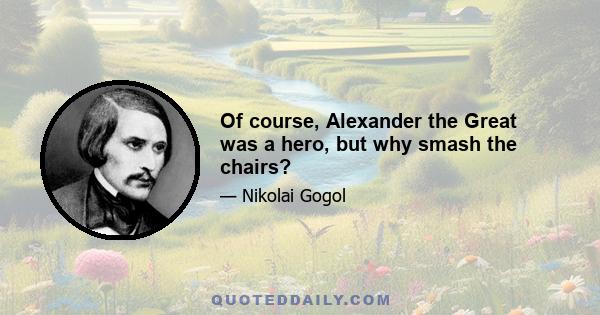 Of course, Alexander the Great was a hero, but why smash the chairs?