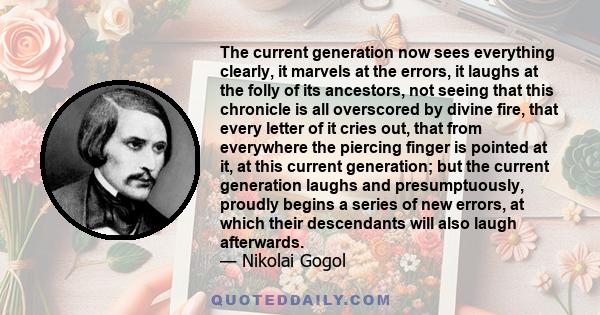 The current generation now sees everything clearly, it marvels at the errors, it laughs at the folly of its ancestors, not seeing that this chronicle is all overscored by divine fire, that every letter of it cries out,