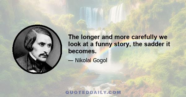 The longer and more carefully we look at a funny story, the sadder it becomes.