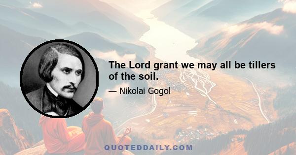 The Lord grant we may all be tillers of the soil.