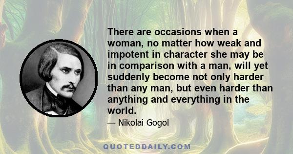 There are occasions when a woman, no matter how weak and impotent in character she may be in comparison with a man, will yet suddenly become not only harder than any man, but even harder than anything and everything in