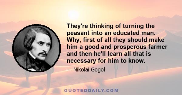 They're thinking of turning the peasant into an educated man. Why, first of all they should make him a good and prosperous farmer and then he'll learn all that is necessary for him to know.